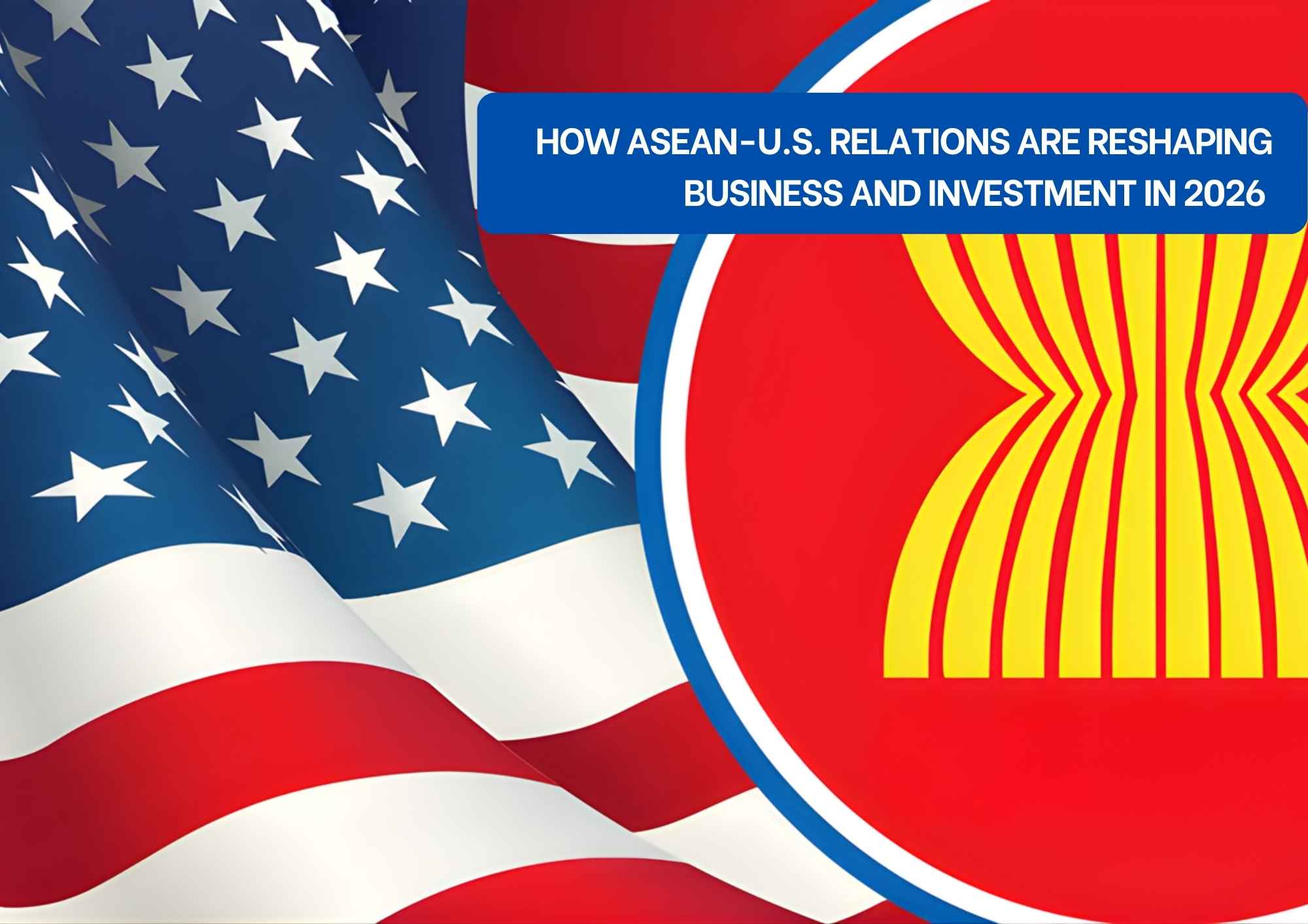 ASEAN-U.S Relations Reshaping Business And Investment In 2026 ASEAN-U.S Relations Reshaping Business And Investment In 2026