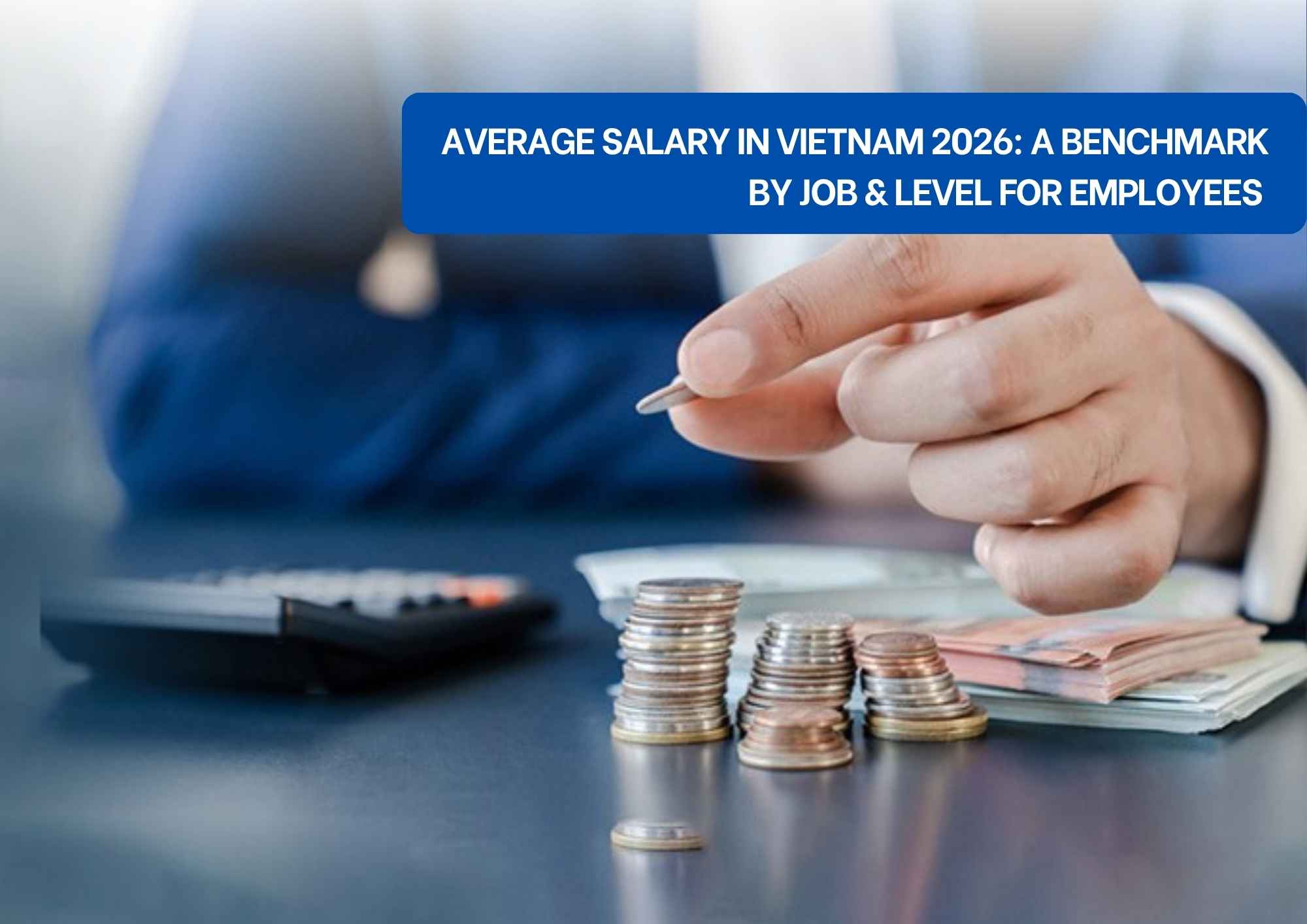 Average Salary in Vietnam 2026: Understanding a Benchmark by Job & Level for Employees Average Salary in Vietnam 2026: Understanding a Benchmark by Job & Level for Employees